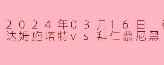2024年03月16日 德甲联赛 达姆施塔特vs拜仁慕尼黑